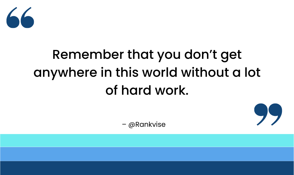 Remember that you don’t get anywhere in this world without a lot of hard work.