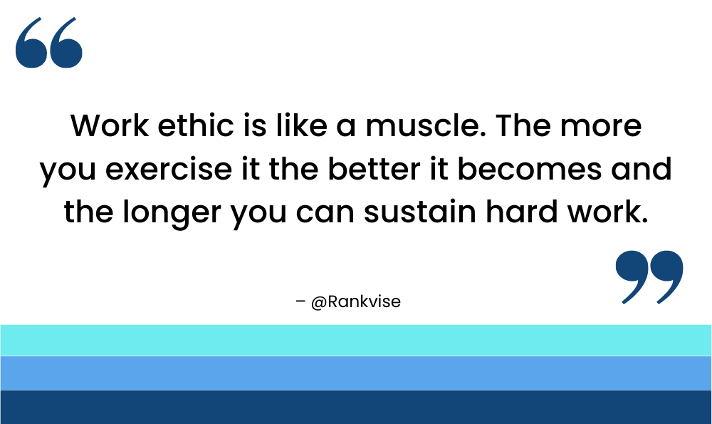 Work ethic is like a muscle. The more you exercise it the better it becomes and the longer you can sustain hard work.