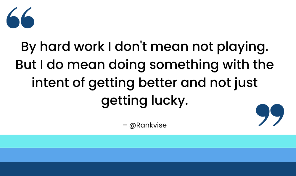 By hard work I don't mean not playing. But I do mean doing something with the intent of getting better and not just getting lucky.