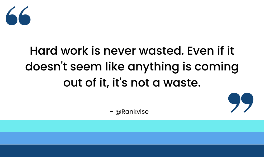 Hard work is never wasted. Even if it doesn't seem like anything is coming out of it, it's not a waste.