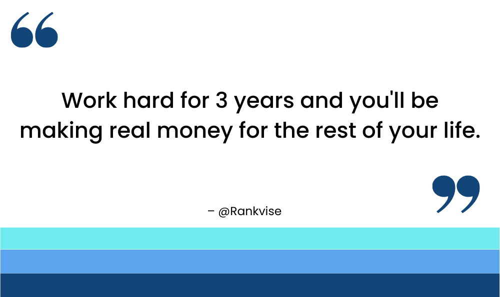 Work hard for 3 years and you'll be making real money for the rest of your life.
