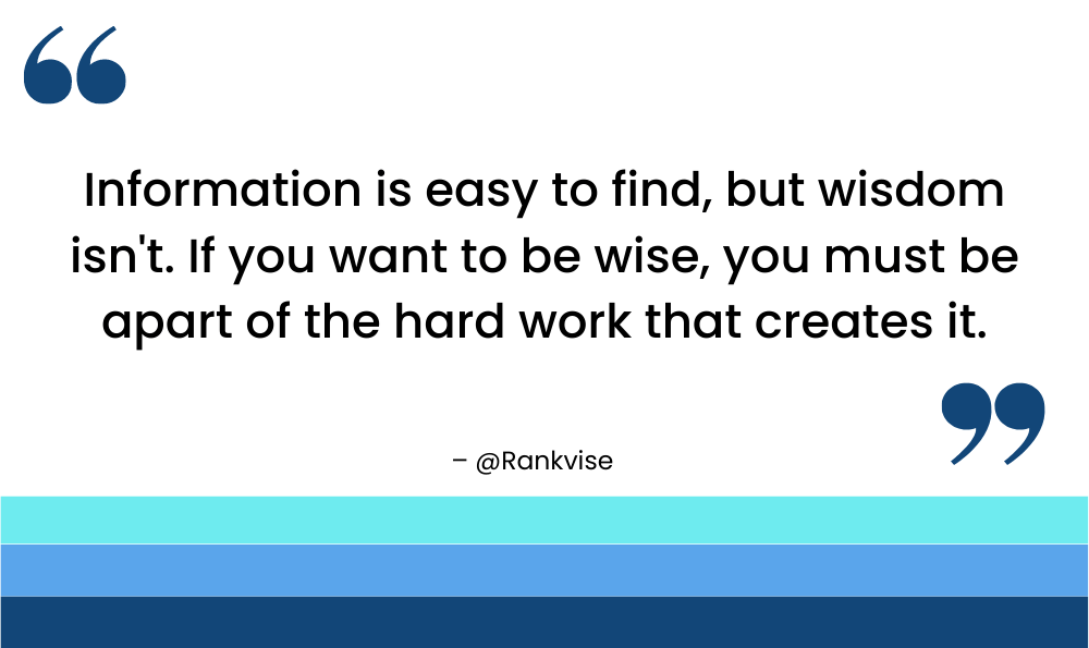 Information is easy to find, but wisdom isn't. If you want to be wise, you must be apart of the hard work that creates it.