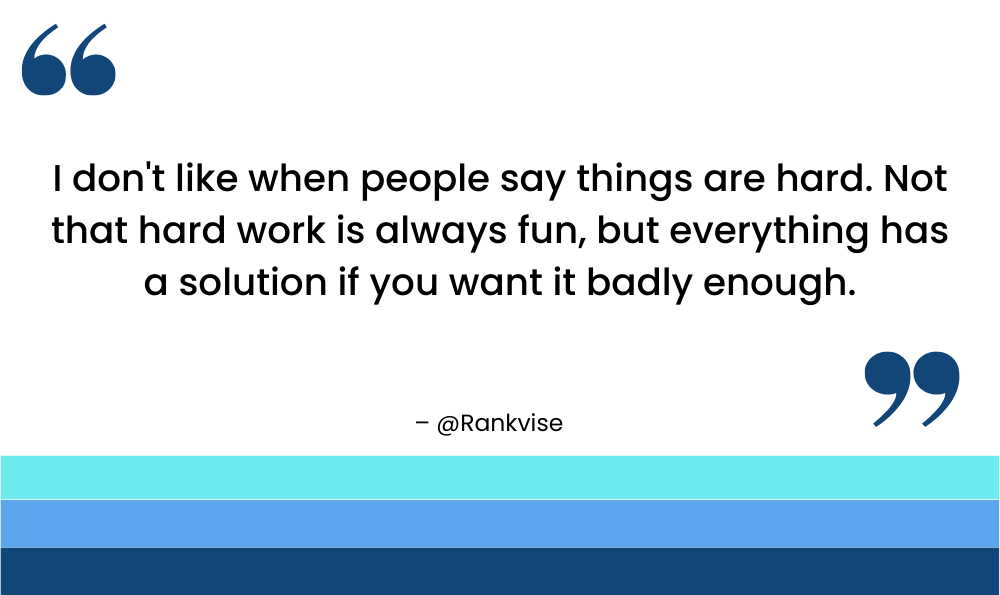 I don't like when people say things are hard. Not that hard work is always fun, but everything has a solution if you want it badly enough.