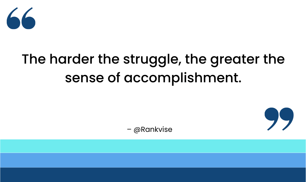 The harder the struggle, the greater the sense of accomplishment.