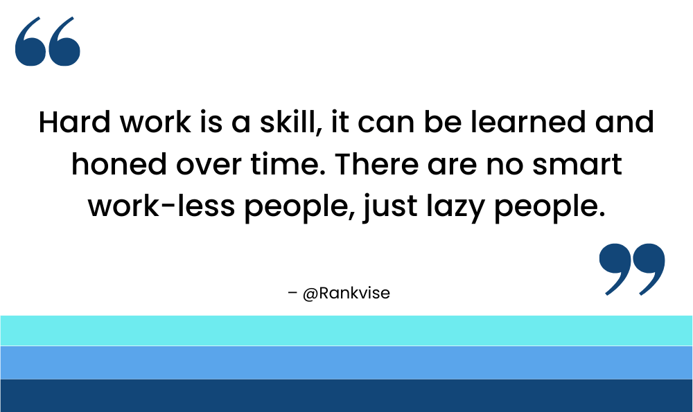 Hard work is a skill, it can be learned and honed over time. There are no smart work-less people, just lazy people.