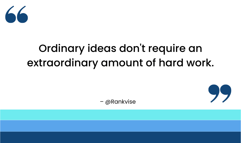 Ordinary ideas don't require an extraordinary amount of hard work.