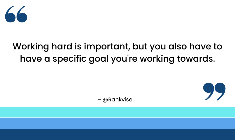 Working hard is important, but you also have to have a specific goal you're working towards.